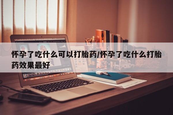 米非米索购买联系怀孕了吃什么可以打胎药/怀孕了吃什么打胎药效果最好