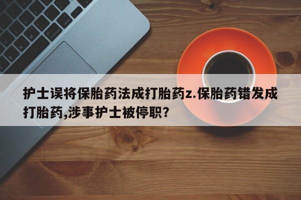 米非米索购买联系护士误将保胎药法成打胎药z.保胎药错发成打胎药,涉事护士被停职？