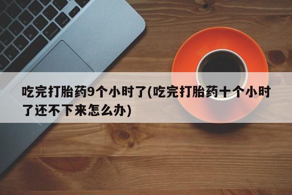 米非米索购买联系吃完打胎药9个小时了(吃完打胎药十个小时了还不下来怎么办)