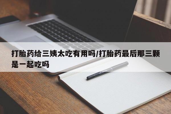 米非米索购买联系打胎药给三姨太吃有用吗/打胎药最后那三颗是一起吃吗