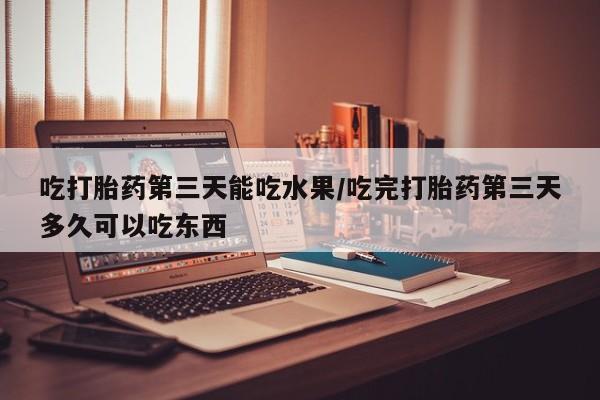米非米索购买联系吃打胎药第三天能吃水果/吃完打胎药第三天多久可以吃东西