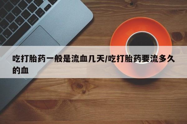 米非米索购买联系吃打胎药一般是流血几天/吃打胎药要流多久的血