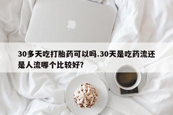 米非米索购买联系30多天吃打胎药可以吗.30天是吃药流还是人流哪个比较好？