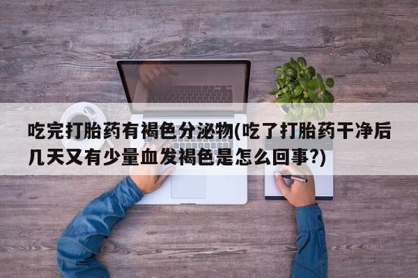 米非米索购买联系吃完打胎药有褐色分泌物(吃了打胎药干净后几天又有少量血发褐色是怎么回事?)