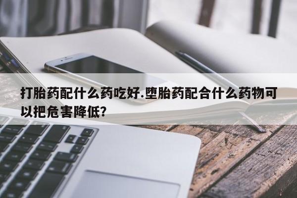 米非米索购买联系打胎药配什么药吃好.堕胎药配合什么药物可以把危害降低？