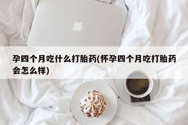 米非米索购买联系孕四个月吃什么打胎药(怀孕四个月吃打胎药会怎么样)