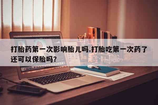 米非米索购买联系打胎药第一次影响胎儿吗.打胎吃第一次药了还可以保胎吗？