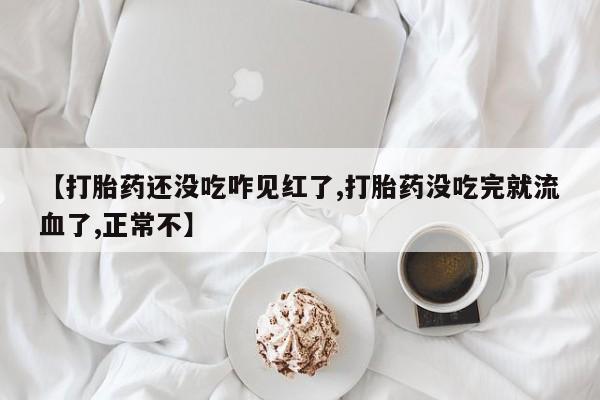 米非米索购买联系【打胎药还没吃咋见红了,打胎药没吃完就流血了,正常不】