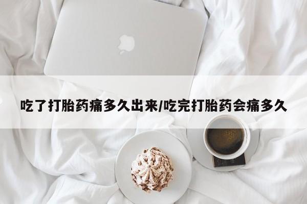 米非米索购买联系吃了打胎药痛多久出来/吃完打胎药会痛多久