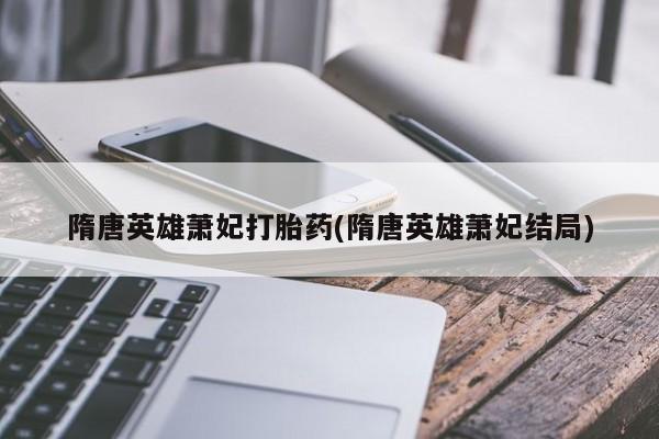米非米索购买联系隋唐英雄萧妃打胎药(隋唐英雄萧妃结局)