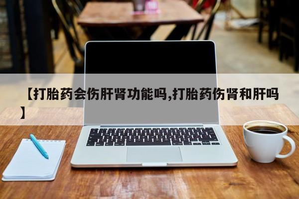 米非米索购买联系【打胎药会伤肝肾功能吗,打胎药伤肾和肝吗】