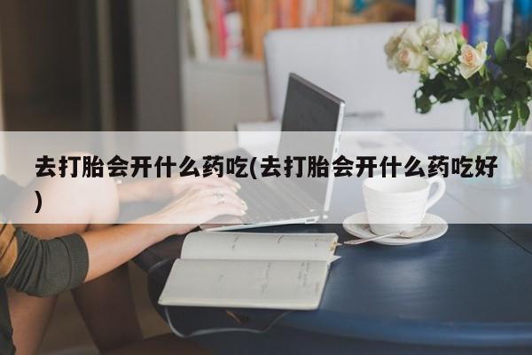 米非米索购买联系去打胎会开什么药吃(去打胎会开什么药吃好)