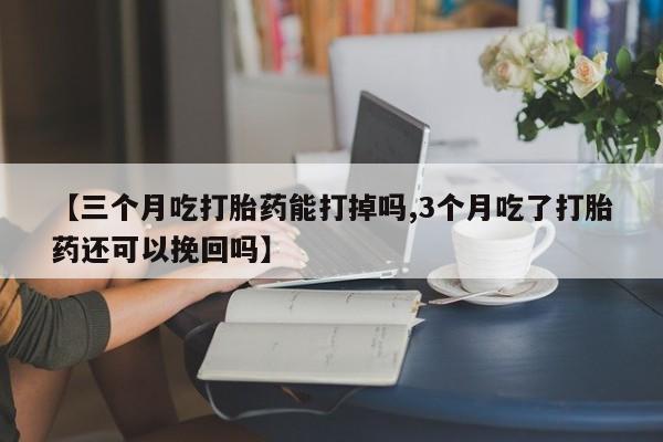 米非米索购买联系【三个月吃打胎药能打掉吗,3个月吃了打胎药还可以挽回吗】