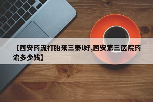米非米索购买联系【西安药流打胎来三秦l好,西安第三医院药流多少钱】