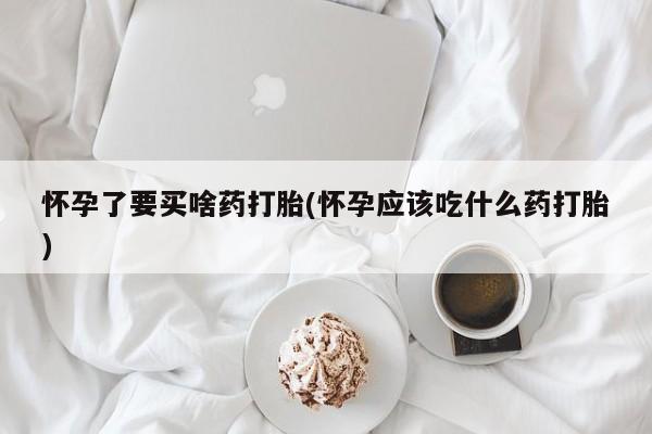米非米索购买联系怀孕了要买啥药打胎(怀孕应该吃什么药打胎)