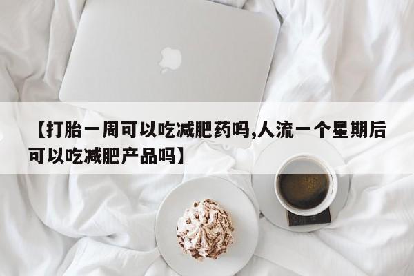 米非米索购买联系【打胎一周可以吃减肥药吗,人流一个星期后可以吃减肥产品吗】