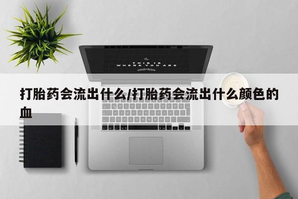 米非米索购买联系打胎药会流出什么/打胎药会流出什么颜色的血