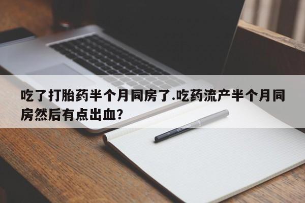 米非米索购买联系吃了打胎药半个月同房了.吃药流产半个月同房然后有点出血？