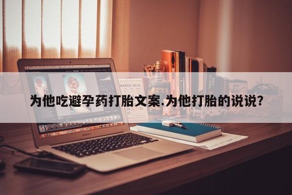 米非米索购买联系为他吃避孕药打胎文案.为他打胎的说说？