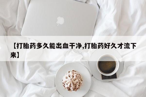 米非米索购买联系【打胎药多久能出血干净,打胎药好久才流下来】