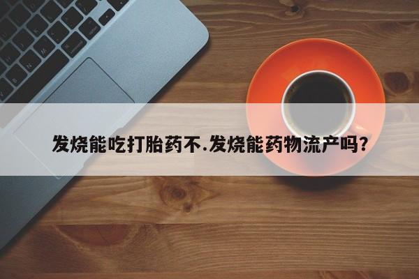 米非米索购买联系发烧能吃打胎药不.发烧能药物流产吗？
