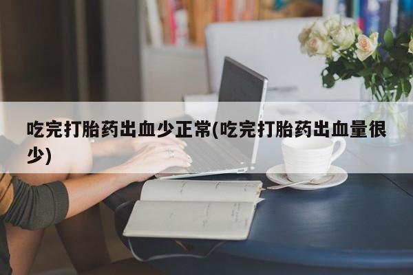 米非米索购买联系吃完打胎药出血少正常(吃完打胎药出血量很少)