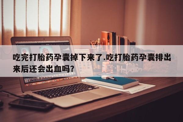 米非米索购买联系吃完打胎药孕囊掉下来了.吃打胎药孕囊排出来后还会出血吗？