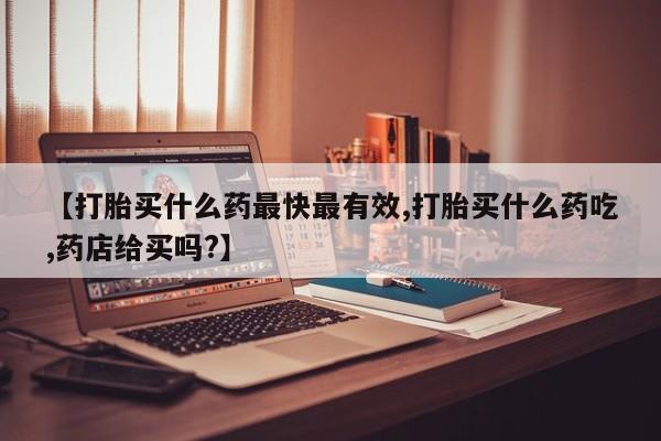 米非米索购买联系【打胎买什么药最快最有效,打胎买什么药吃,药店给买吗?】
