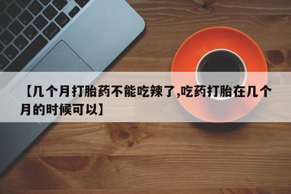 米非米索购买联系【几个月打胎药不能吃辣了,吃药打胎在几个月的时候可以】