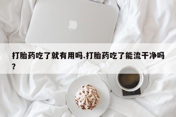 米非米索购买联系打胎药吃了就有用吗.打胎药吃了能流干净吗？