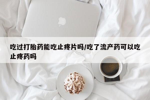 米非米索购买联系吃过打胎药能吃止疼片吗/吃了流产药可以吃止疼药吗