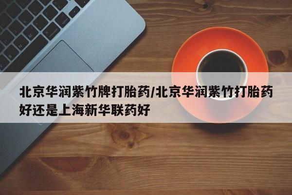 米非米索购买联系北京华润紫竹牌打胎药/北京华润紫竹打胎药好还是上海新华联药好