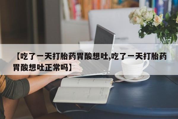 米非米索购买联系【吃了一天打胎药胃酸想吐,吃了一天打胎药胃酸想吐正常吗】