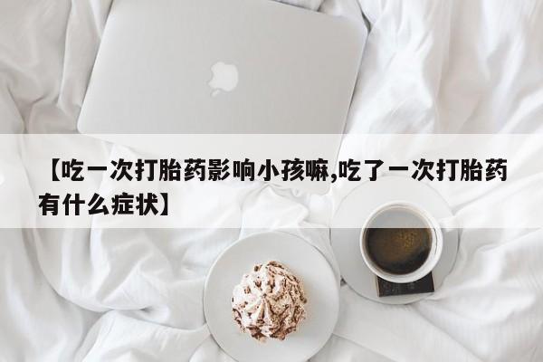 米非米索购买联系【吃一次打胎药影响小孩嘛,吃了一次打胎药有什么症状】