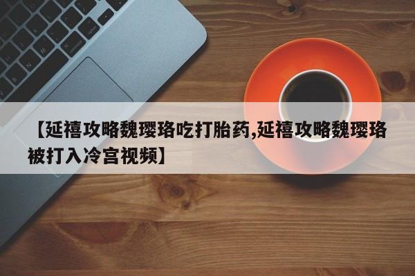 米非米索购买联系【延禧攻略魏璎珞吃打胎药,延禧攻略魏璎珞被打入冷宫视频】