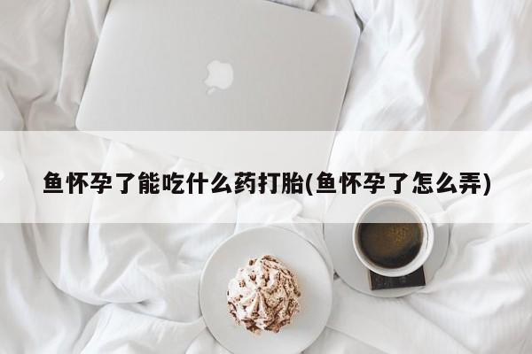 米非米索购买联系鱼怀孕了能吃什么药打胎(鱼怀孕了怎么弄)
