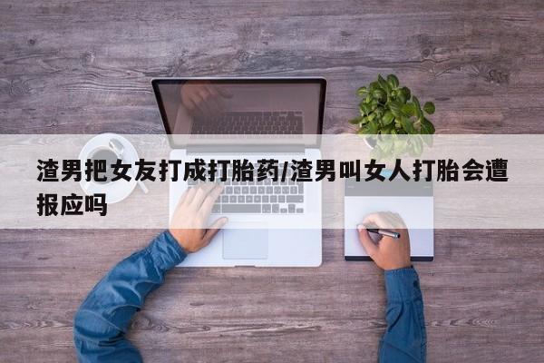 米非米索购买联系渣男把女友打成打胎药/渣男叫女人打胎会遭报应吗