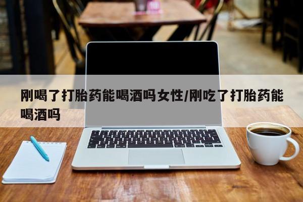 米非米索购买联系刚喝了打胎药能喝酒吗女性/刚吃了打胎药能喝酒吗