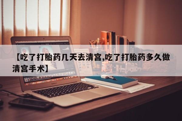 米非米索购买联系【吃了打胎药几天去清宫,吃了打胎药多久做清宫手术】
