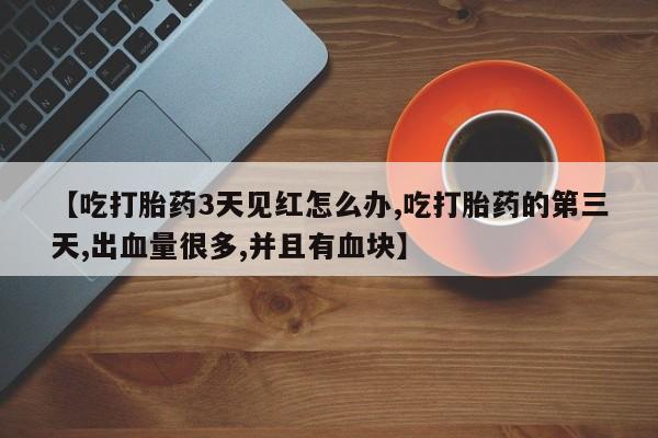 米非米索购买联系【吃打胎药3天见红怎么办,吃打胎药的第三天,出血量很多,并且有血块】