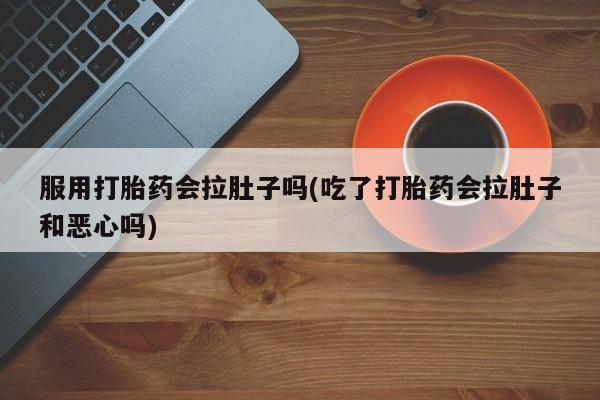 米非米索购买联系服用打胎药会拉肚子吗(吃了打胎药会拉肚子和恶心吗)