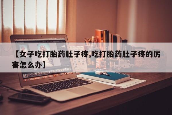 米非米索购买联系【女子吃打胎药肚子疼,吃打胎药肚子疼的厉害怎么办】