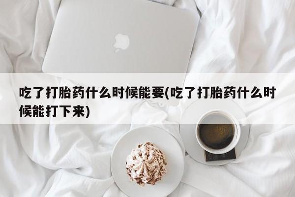 米非米索购买联系吃了打胎药什么时候能要(吃了打胎药什么时候能打下来)
