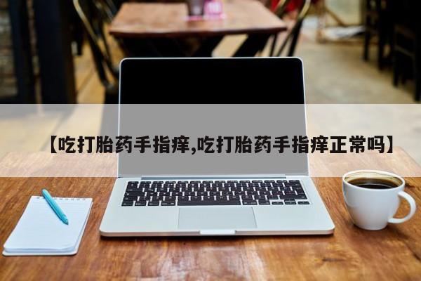 米非米索购买联系【吃打胎药手指痒,吃打胎药手指痒正常吗】