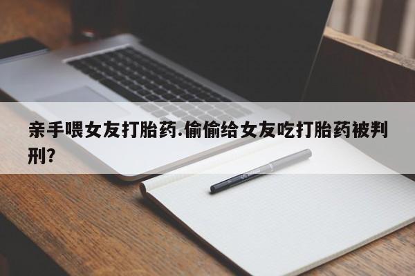 米非米索购买联系亲手喂女友打胎药.偷偷给女友吃打胎药被判刑？