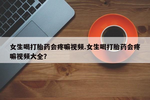米非米索购买联系女生喝打胎药会疼嘛视频.女生喝打胎药会疼嘛视频大全？