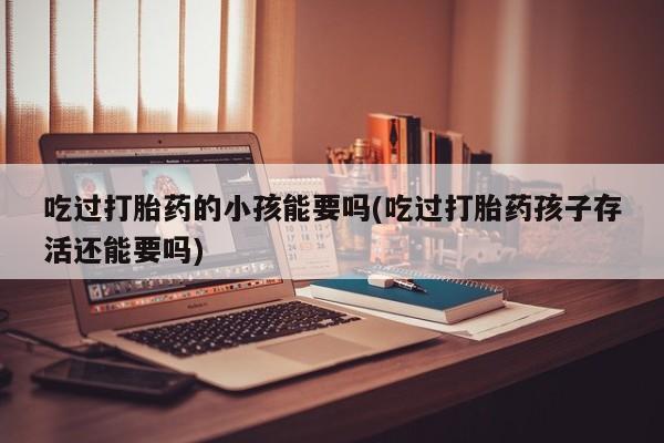 米非米索购买联系吃过打胎药的小孩能要吗(吃过打胎药孩子存活还能要吗)