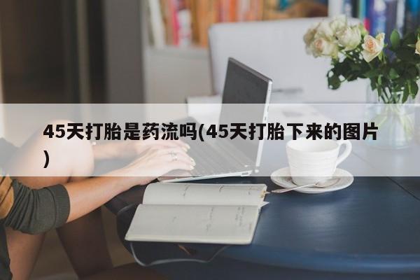 米非米索购买联系45天打胎是药流吗(45天打胎下来的图片)