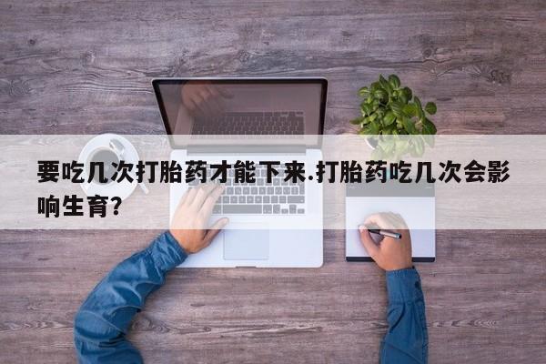 米非米索购买联系要吃几次打胎药才能下来.打胎药吃几次会影响生育？
