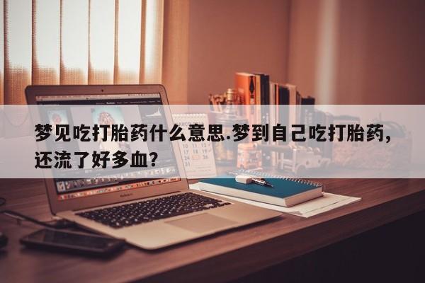 米非米索购买联系梦见吃打胎药什么意思.梦到自己吃打胎药,还流了好多血？